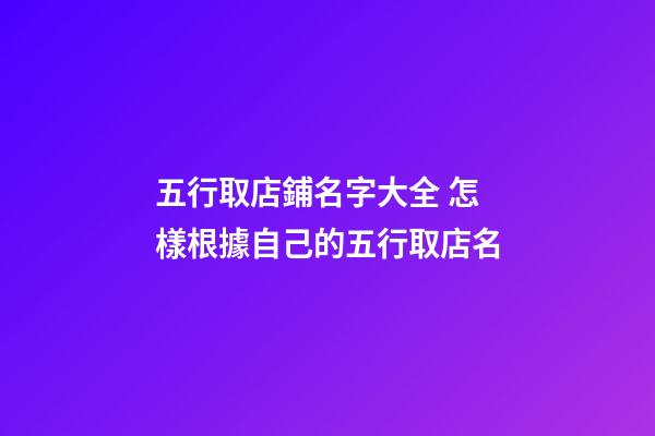 五行取店鋪名字大全 怎樣根據自己的五行取店名-第1張-店鋪起名-玄機派